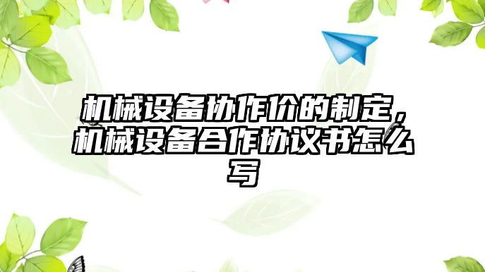 機(jī)械設(shè)備協(xié)作價的制定，機(jī)械設(shè)備合作協(xié)議書怎么寫