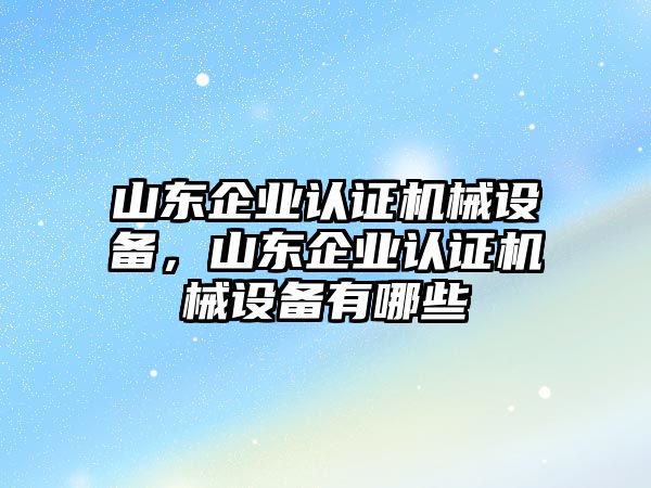 山東企業(yè)認(rèn)證機(jī)械設(shè)備，山東企業(yè)認(rèn)證機(jī)械設(shè)備有哪些