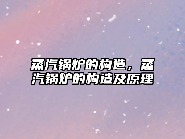 蒸汽鍋爐的構(gòu)造，蒸汽鍋爐的構(gòu)造及原理