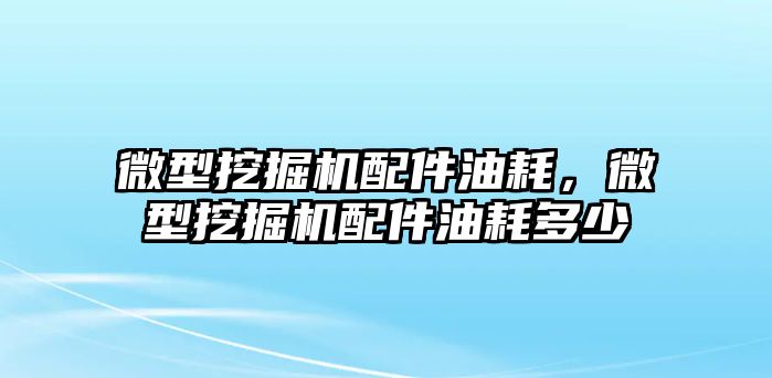 微型挖掘機(jī)配件油耗，微型挖掘機(jī)配件油耗多少