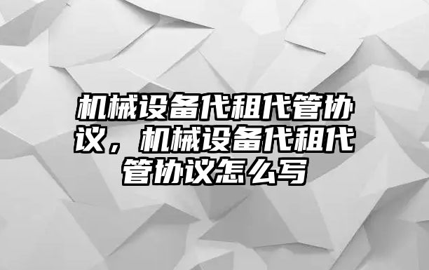 機械設備代租代管協(xié)議，機械設備代租代管協(xié)議怎么寫