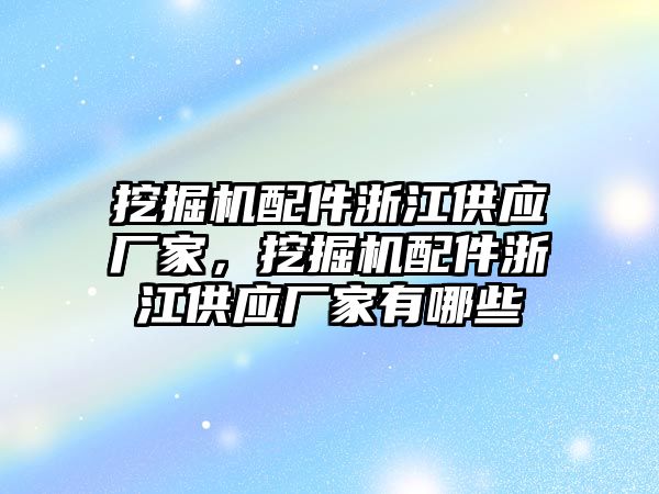 挖掘機配件浙江供應(yīng)廠家，挖掘機配件浙江供應(yīng)廠家有哪些