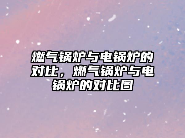 燃?xì)忮仩t與電鍋爐的對(duì)比，燃?xì)忮仩t與電鍋爐的對(duì)比圖