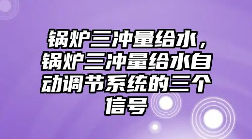 鍋爐三沖量給水，鍋爐三沖量給水自動調(diào)節(jié)系統(tǒng)的三個信號