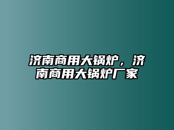 濟南商用大鍋爐，濟南商用大鍋爐廠家