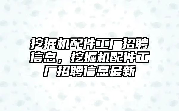 挖掘機配件工廠招聘信息，挖掘機配件工廠招聘信息最新