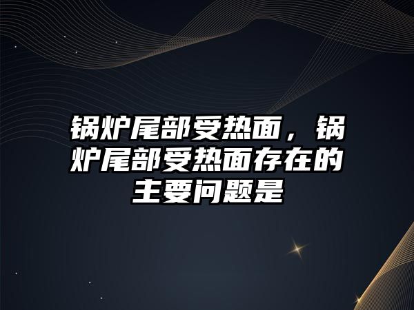 鍋爐尾部受熱面，鍋爐尾部受熱面存在的主要問題是