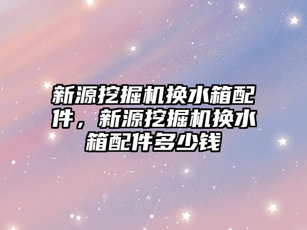 新源挖掘機換水箱配件，新源挖掘機換水箱配件多少錢