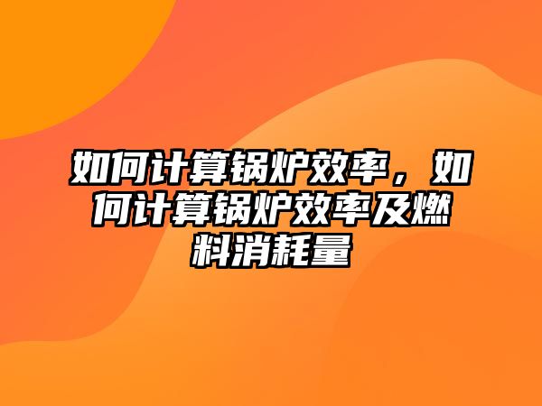 如何計(jì)算鍋爐效率，如何計(jì)算鍋爐效率及燃料消耗量