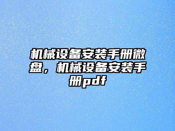 機(jī)械設(shè)備安裝手冊(cè)微盤，機(jī)械設(shè)備安裝手冊(cè)pdf