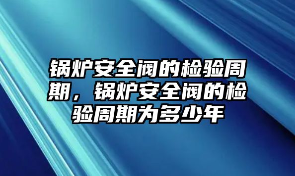 鍋爐安全閥的檢驗(yàn)周期，鍋爐安全閥的檢驗(yàn)周期為多少年