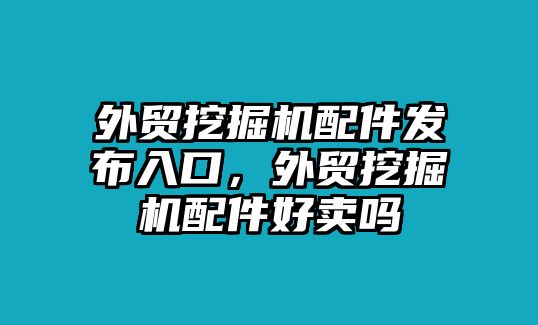 外貿(mào)挖掘機(jī)配件發(fā)布入口，外貿(mào)挖掘機(jī)配件好賣嗎