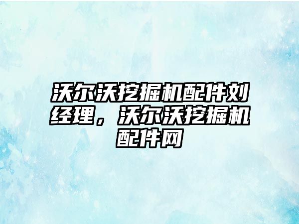 沃爾沃挖掘機配件劉經(jīng)理，沃爾沃挖掘機配件網(wǎng)