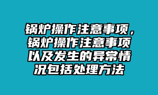 鍋爐操作注意事項(xiàng)，鍋爐操作注意事項(xiàng)以及發(fā)生的異常情況包括處理方法