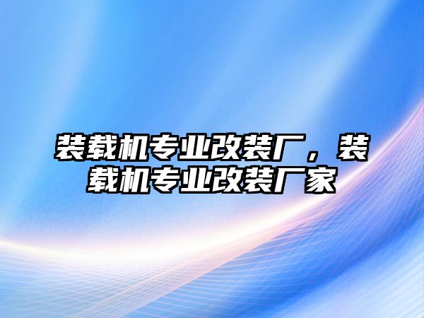 裝載機(jī)專(zhuān)業(yè)改裝廠，裝載機(jī)專(zhuān)業(yè)改裝廠家