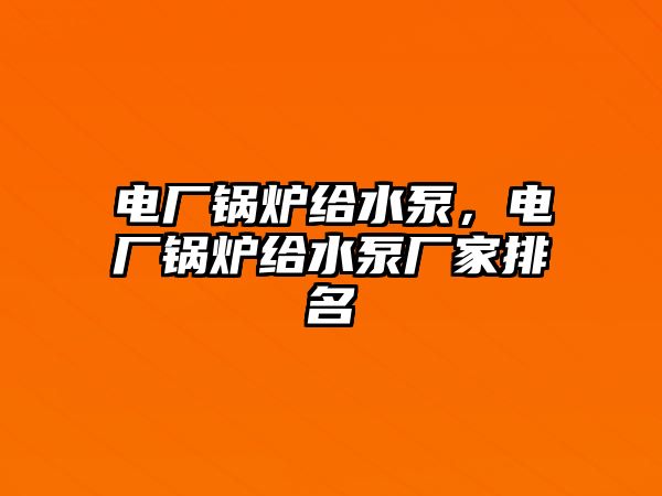 電廠鍋爐給水泵，電廠鍋爐給水泵廠家排名