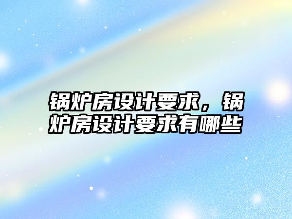 鍋爐房設(shè)計(jì)要求，鍋爐房設(shè)計(jì)要求有哪些