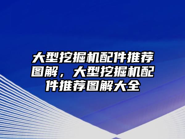 大型挖掘機配件推薦圖解，大型挖掘機配件推薦圖解大全