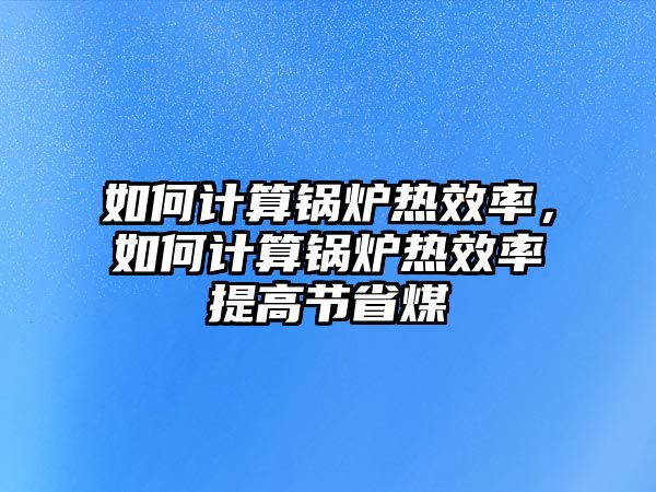 如何計算鍋爐熱效率，如何計算鍋爐熱效率提高節(jié)省煤