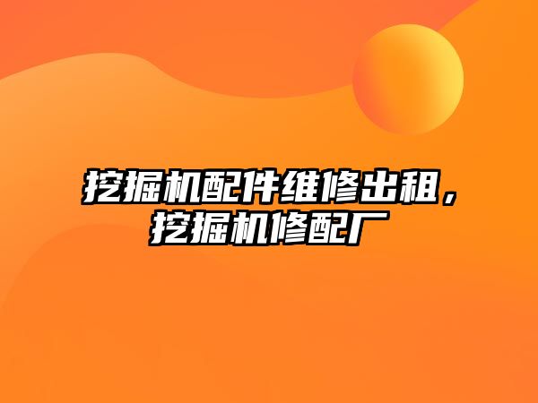 挖掘機配件維修出租，挖掘機修配廠