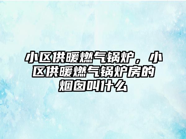 小區(qū)供暖燃?xì)忮仩t，小區(qū)供暖燃?xì)忮仩t房的煙囪叫什么