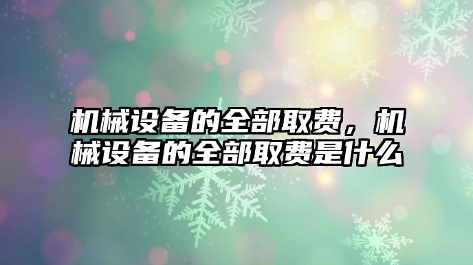 機(jī)械設(shè)備的全部取費(fèi)，機(jī)械設(shè)備的全部取費(fèi)是什么