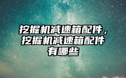 挖掘機減速箱配件，挖掘機減速箱配件有哪些