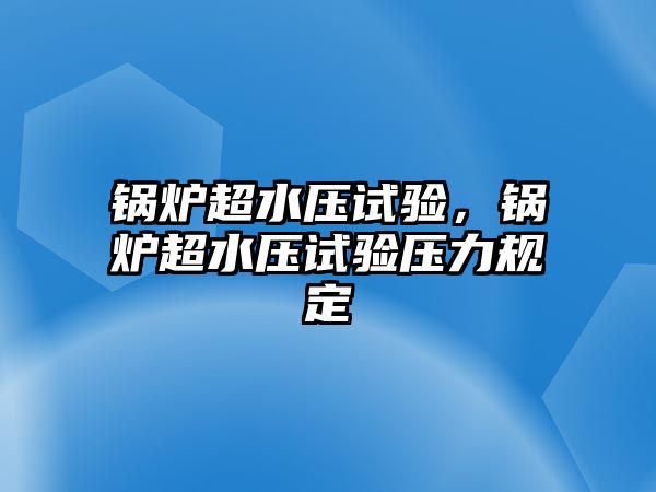 鍋爐超水壓試驗(yàn)，鍋爐超水壓試驗(yàn)壓力規(guī)定