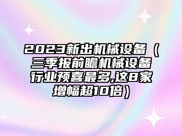 2023新出機械設(shè)備（三季報前瞻機械設(shè)備行業(yè)預(yù)喜最多,這8家增幅超10倍）