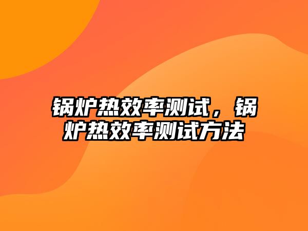 鍋爐熱效率測(cè)試，鍋爐熱效率測(cè)試方法