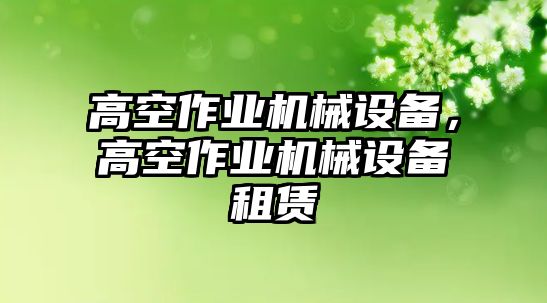 高空作業(yè)機(jī)械設(shè)備，高空作業(yè)機(jī)械設(shè)備租賃