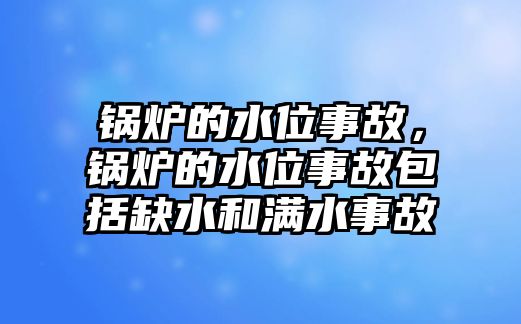 鍋爐的水位事故，鍋爐的水位事故包括缺水和滿水事故