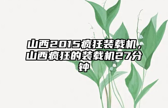 山西2015瘋狂裝載機，山西瘋狂的裝載機27分鐘