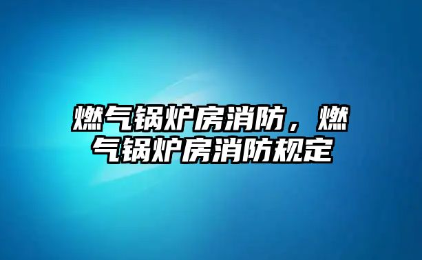 燃?xì)忮仩t房消防，燃?xì)忮仩t房消防規(guī)定