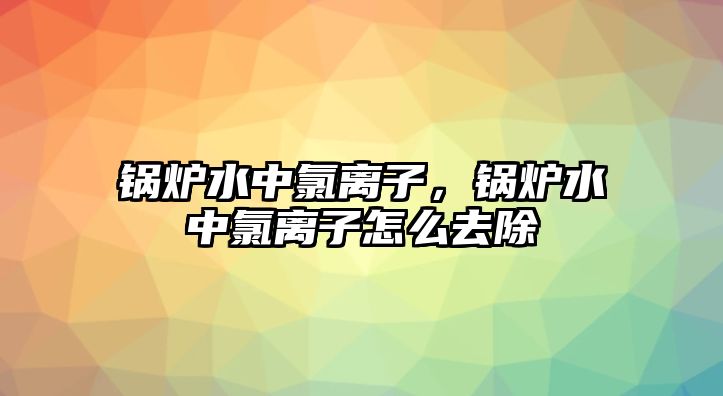 鍋爐水中氯離子，鍋爐水中氯離子怎么去除