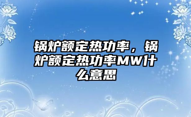 鍋爐額定熱功率，鍋爐額定熱功率MW什么意思