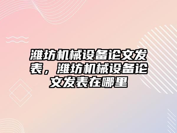 濰坊機械設(shè)備論文發(fā)表，濰坊機械設(shè)備論文發(fā)表在哪里