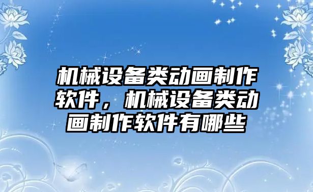 機(jī)械設(shè)備類動畫制作軟件，機(jī)械設(shè)備類動畫制作軟件有哪些