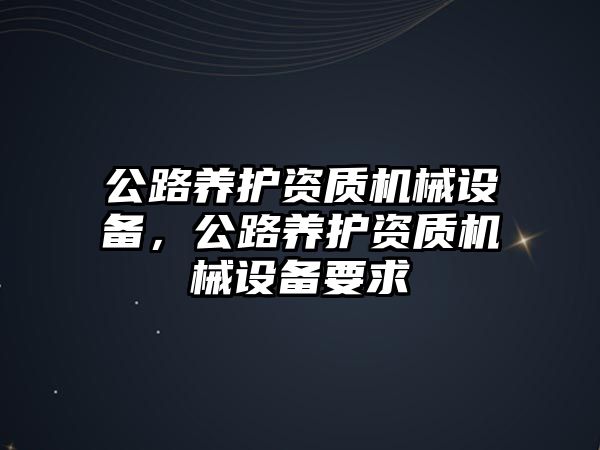 公路養(yǎng)護資質(zhì)機械設(shè)備，公路養(yǎng)護資質(zhì)機械設(shè)備要求