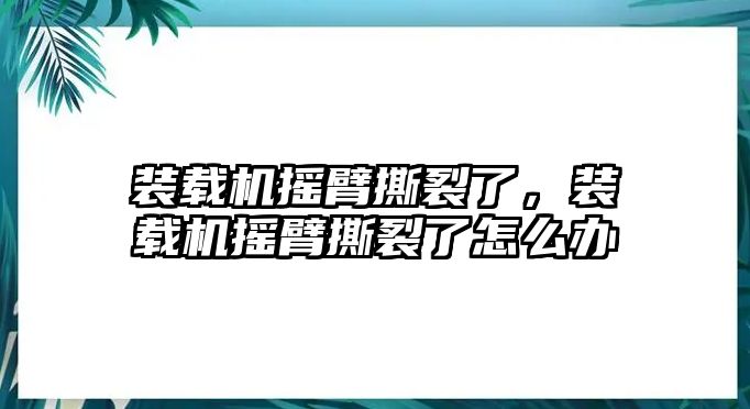 裝載機(jī)搖臂撕裂了，裝載機(jī)搖臂撕裂了怎么辦