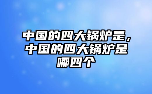 中國的四大鍋爐是，中國的四大鍋爐是哪四個