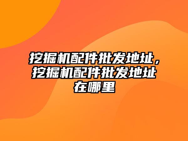 挖掘機(jī)配件批發(fā)地址，挖掘機(jī)配件批發(fā)地址在哪里