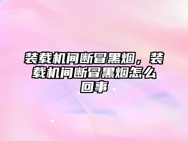 裝載機(jī)間斷冒黑煙，裝載機(jī)間斷冒黑煙怎么回事