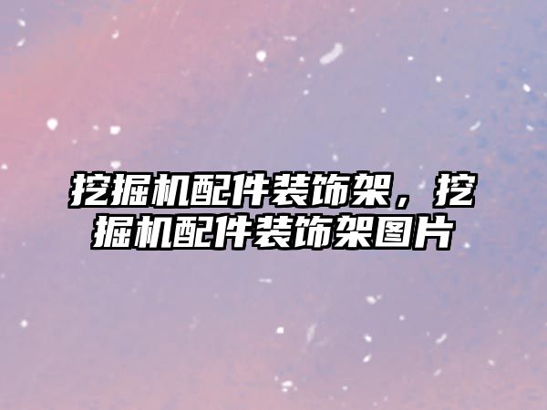 挖掘機配件裝飾架，挖掘機配件裝飾架圖片