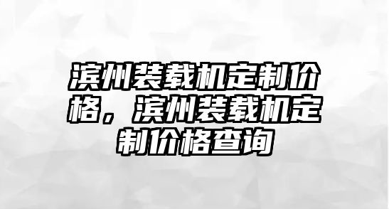 濱州裝載機(jī)定制價(jià)格，濱州裝載機(jī)定制價(jià)格查詢