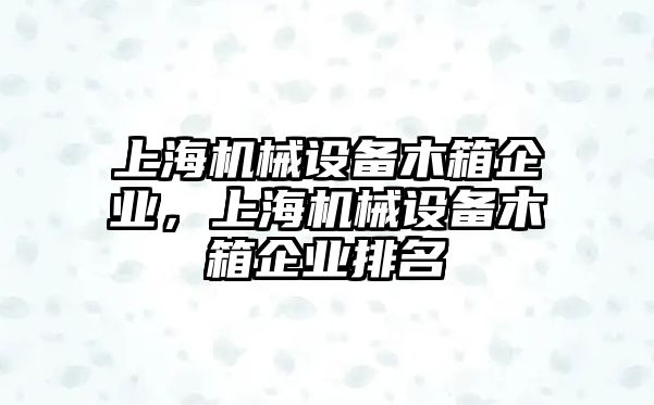 上海機械設(shè)備木箱企業(yè)，上海機械設(shè)備木箱企業(yè)排名