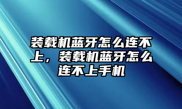 裝載機藍牙怎么連不上，裝載機藍牙怎么連不上手機