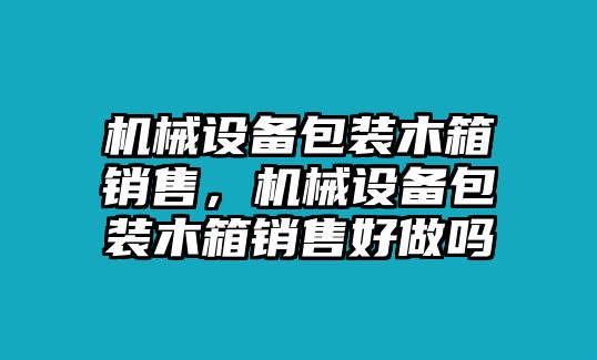 機(jī)械設(shè)備包裝木箱銷(xiāo)售，機(jī)械設(shè)備包裝木箱銷(xiāo)售好做嗎