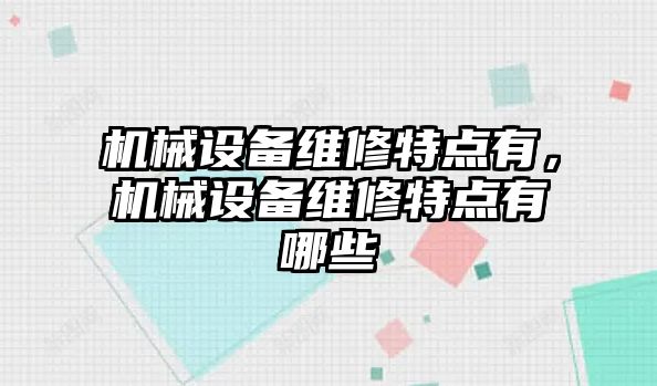 機(jī)械設(shè)備維修特點(diǎn)有，機(jī)械設(shè)備維修特點(diǎn)有哪些