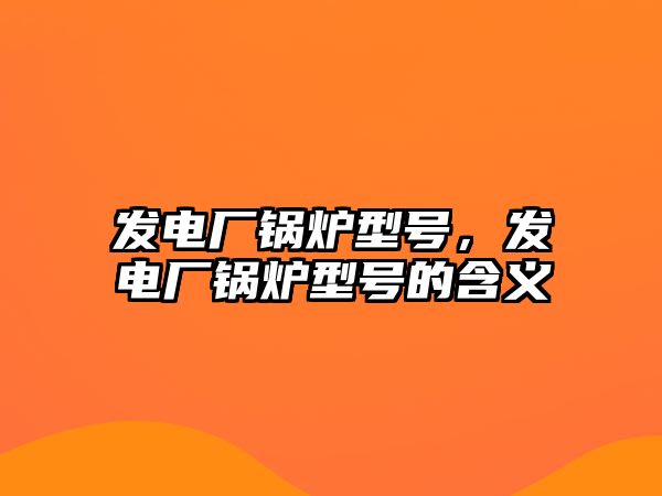 發(fā)電廠鍋爐型號(hào)，發(fā)電廠鍋爐型號(hào)的含義